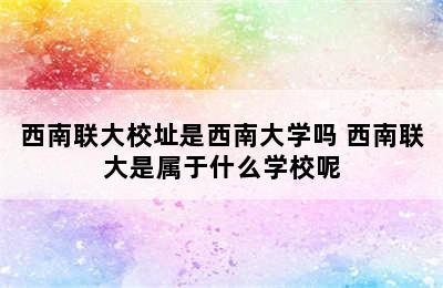 西南联大校址是西南大学吗 西南联大是属于什么学校呢